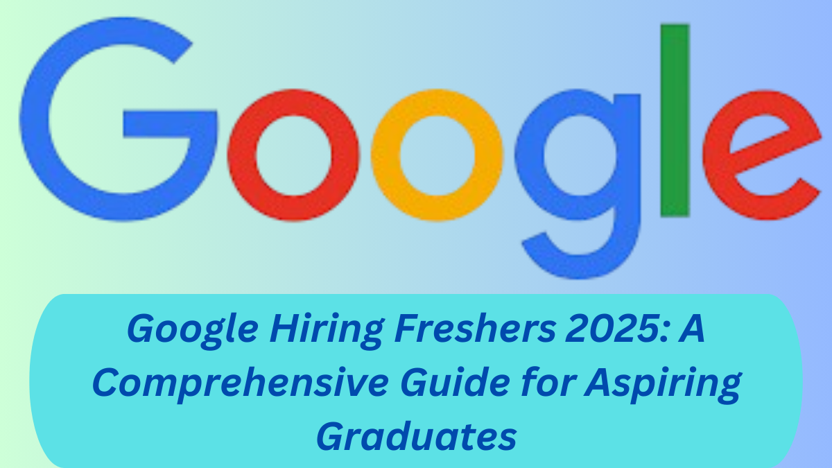 Google Hiring Freshers 2025: A Comprehensive Guide for Aspiring Graduates